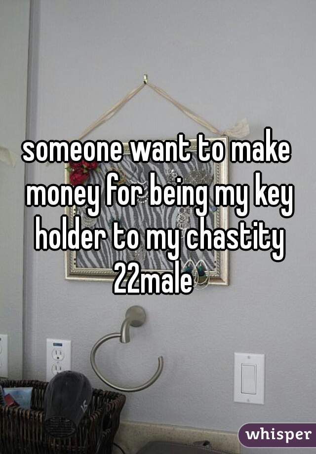 someone want to make money for being my key holder to my chastity
22male 