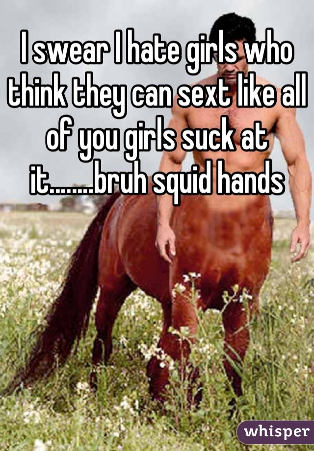 I swear I hate girls who think they can sext like all of you girls suck at it........bruh squid hands