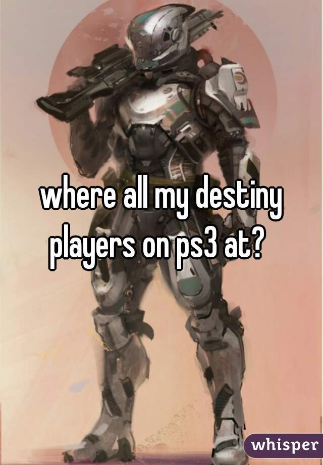where all my destiny players on ps3 at?  