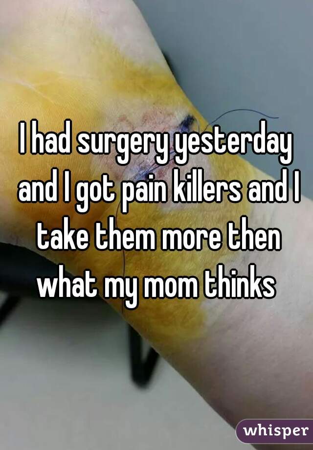 I had surgery yesterday and I got pain killers and I take them more then what my mom thinks 