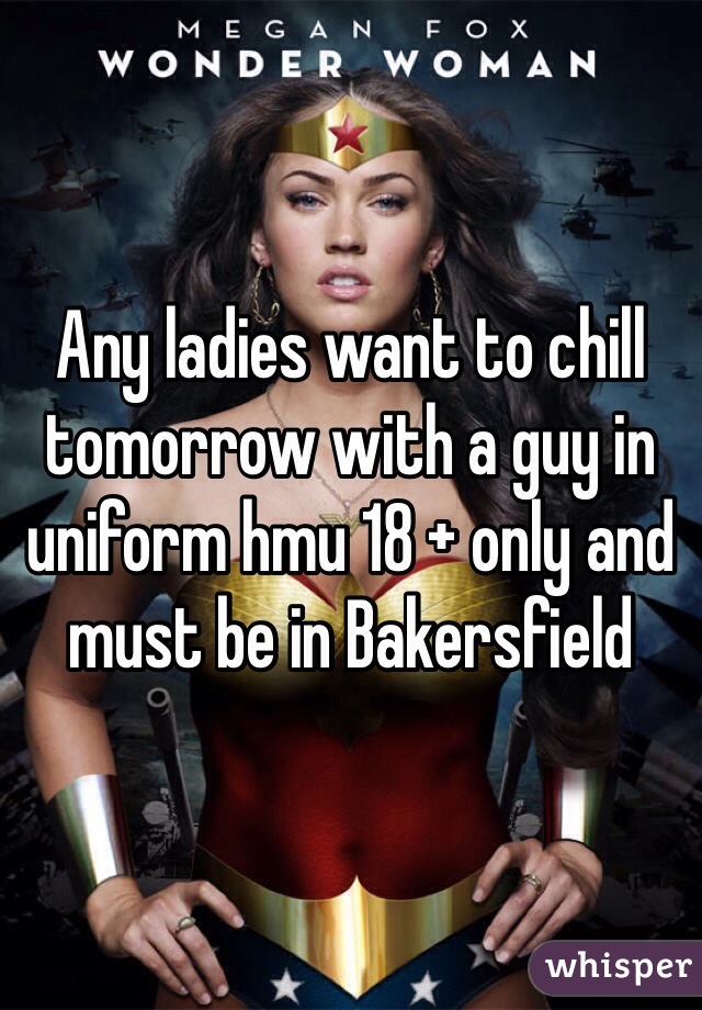Any ladies want to chill tomorrow with a guy in uniform hmu 18 + only and must be in Bakersfield 
