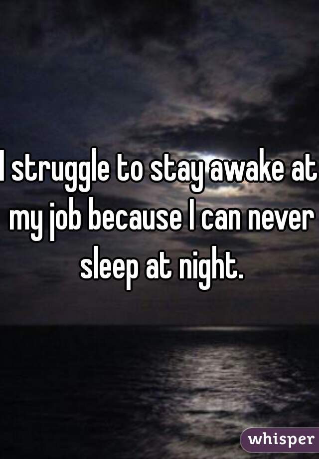 I struggle to stay awake at my job because I can never sleep at night.