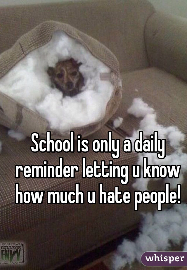 School is only a daily reminder letting u know how much u hate people!