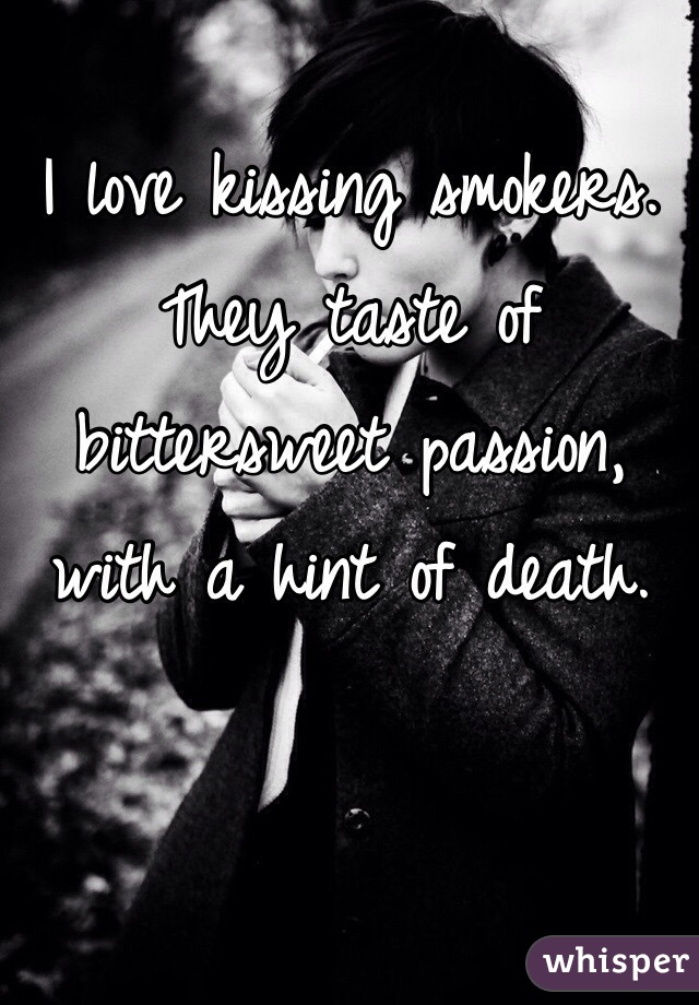 I love kissing smokers. They taste of bittersweet passion, with a hint of death. 
