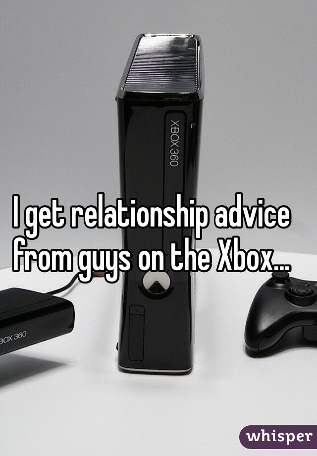 I get relationship advice from guys on the Xbox... 