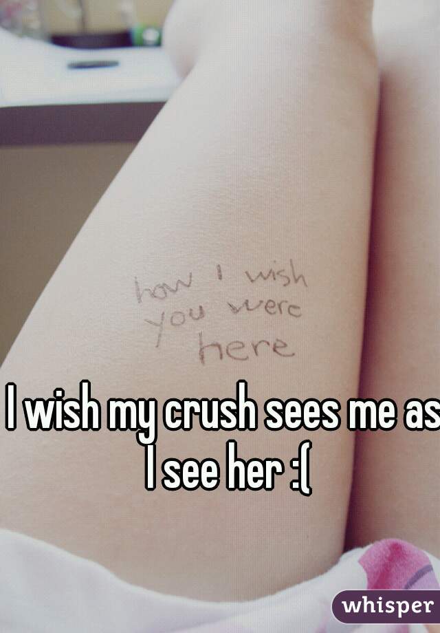 I wish my crush sees me as I see her :(