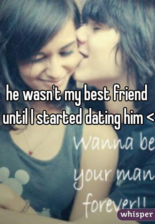 he wasn't my best friend until I started dating him <3