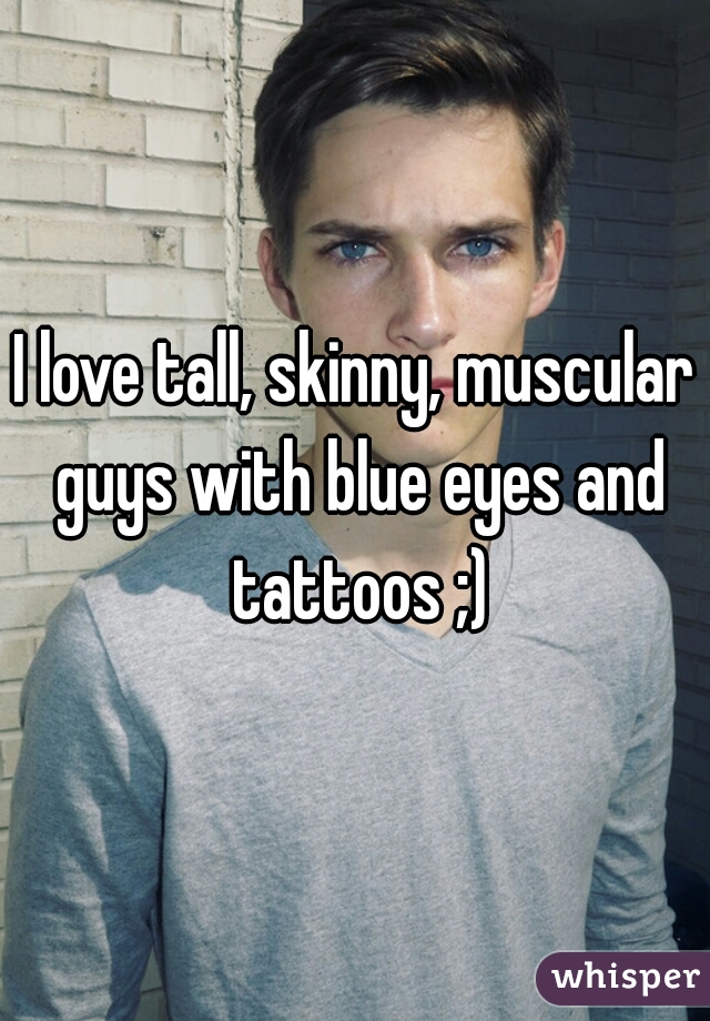 I love tall, skinny, muscular guys with blue eyes and tattoos ;)