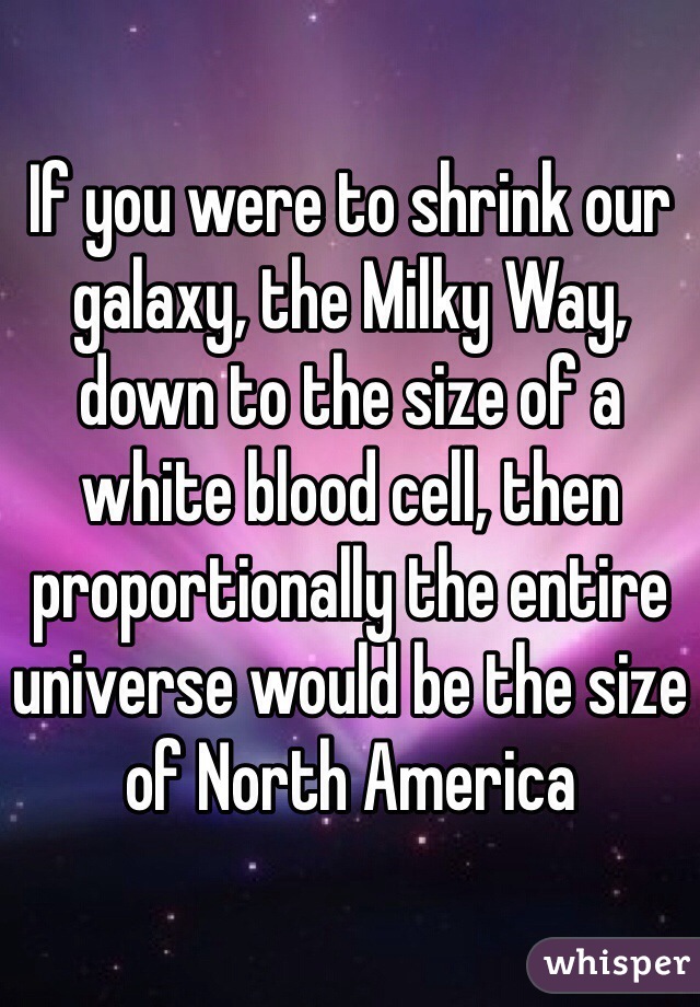 If you were to shrink our galaxy, the Milky Way, down to the size of a white blood cell, then proportionally the entire universe would be the size of North America