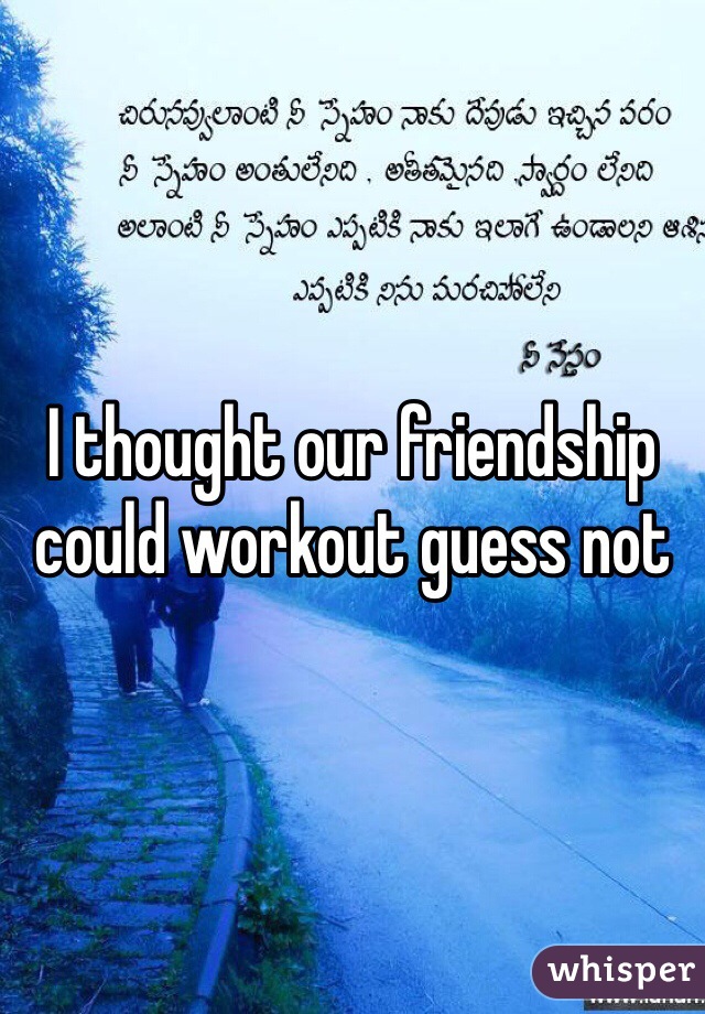 I thought our friendship could workout guess not 