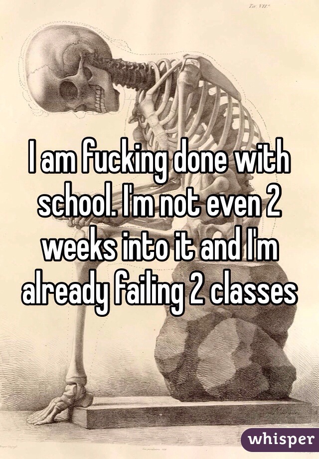 I am fucking done with school. I'm not even 2 weeks into it and I'm already failing 2 classes 