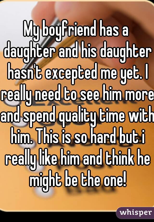 My boyfriend has a daughter and his daughter hasn't excepted me yet. I really need to see him more and spend quality time with him. This is so hard but i really like him and think he might be the one!
