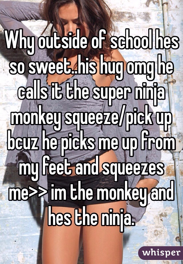 Why outside of school hes so sweet..his hug omg he calls it the super ninja monkey squeeze/pick up bcuz he picks me up from my feet and squeezes me>> im the monkey and hes the ninja.
