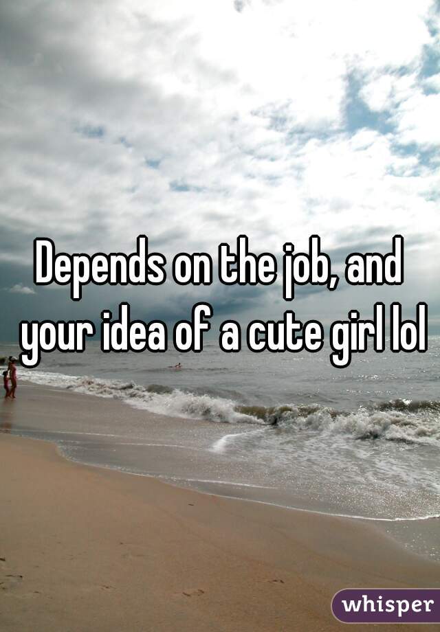Depends on the job, and your idea of a cute girl lol