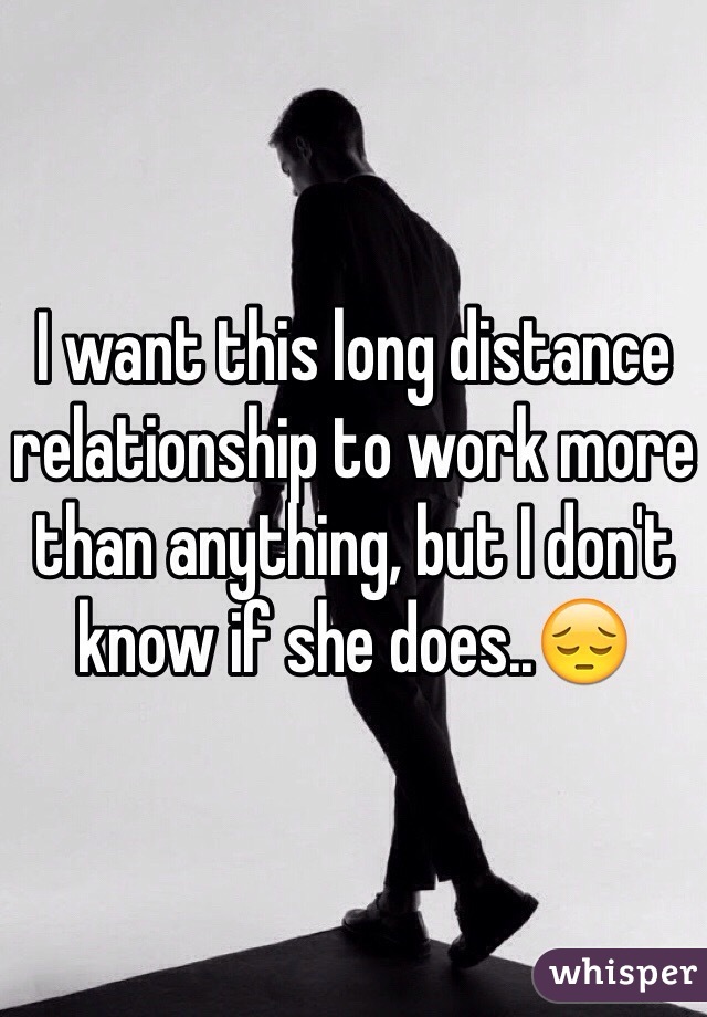 I want this long distance relationship to work more than anything, but I don't know if she does..😔