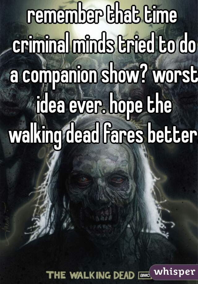 remember that time criminal minds tried to do a companion show? worst idea ever. hope the walking dead fares better.