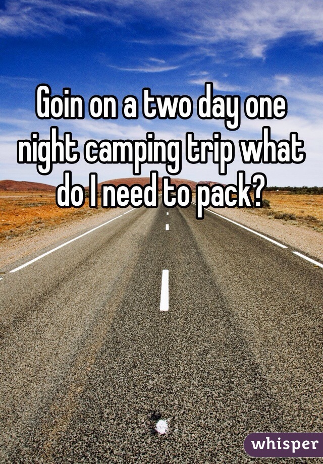 Goin on a two day one night camping trip what do I need to pack?