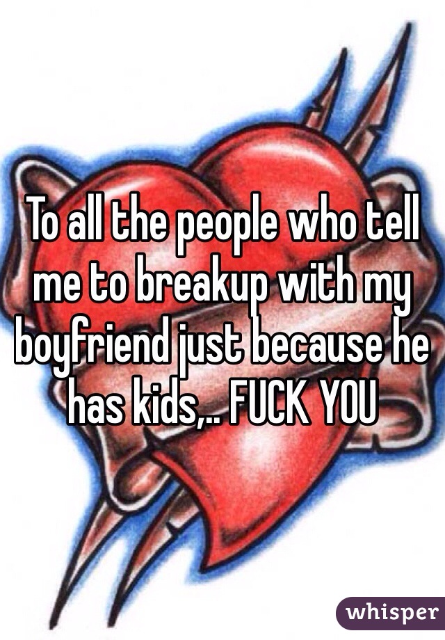 To all the people who tell me to breakup with my boyfriend just because he has kids,.. FUCK YOU 