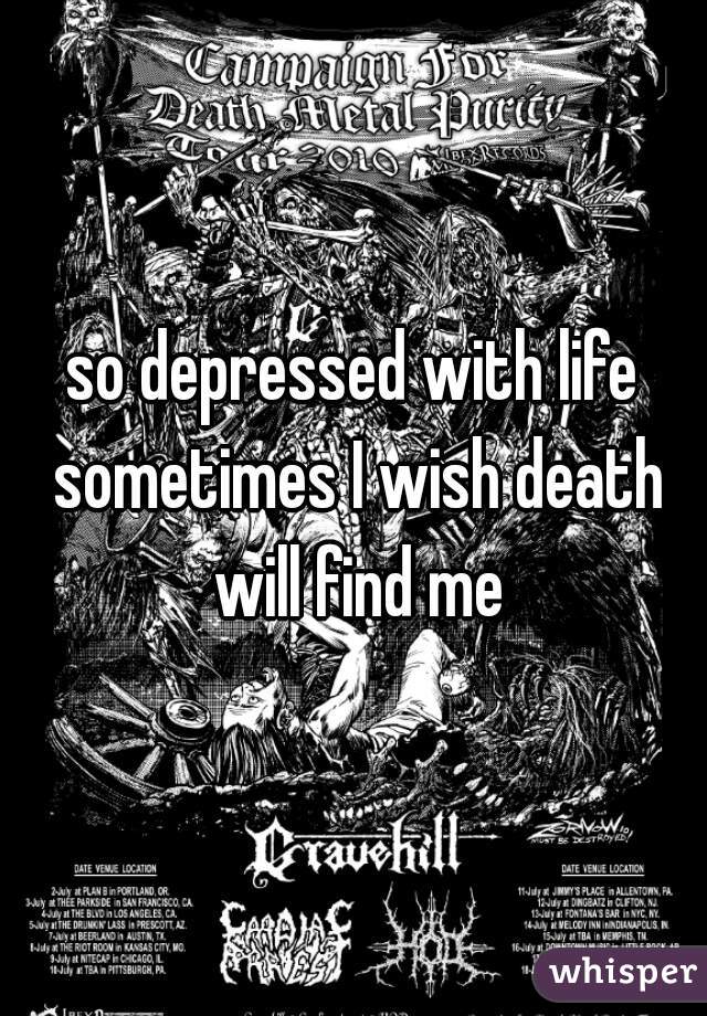 so depressed with life sometimes I wish death will find me