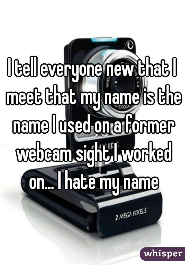 I tell everyone new that I meet that my name is the name I used on a former webcam sight I worked on... I hate my name