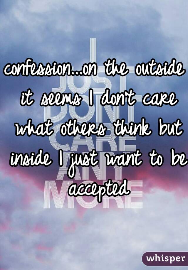 confession...on the outside it seems I don't care what others think but inside I just want to be accepted