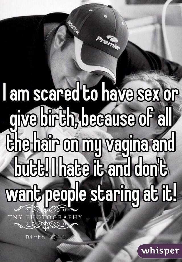 I am scared to have sex or give birth, because of all the hair on my vagina and butt! I hate it and don't want people staring at it! 