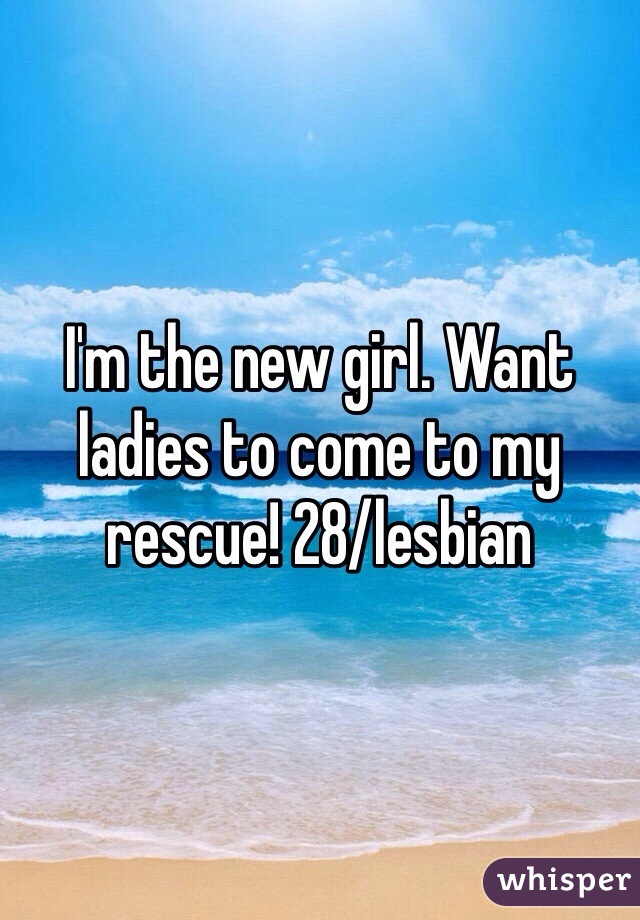 I'm the new girl. Want ladies to come to my rescue! 28/lesbian