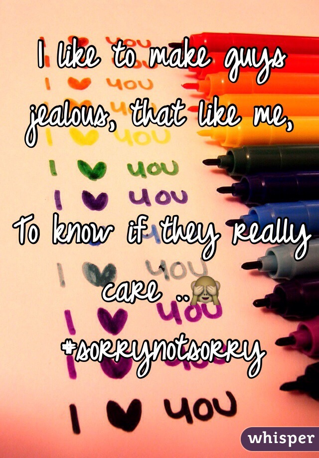 I like to make guys jealous, that like me,

To know if they really care ..🙈
#sorrynotsorry