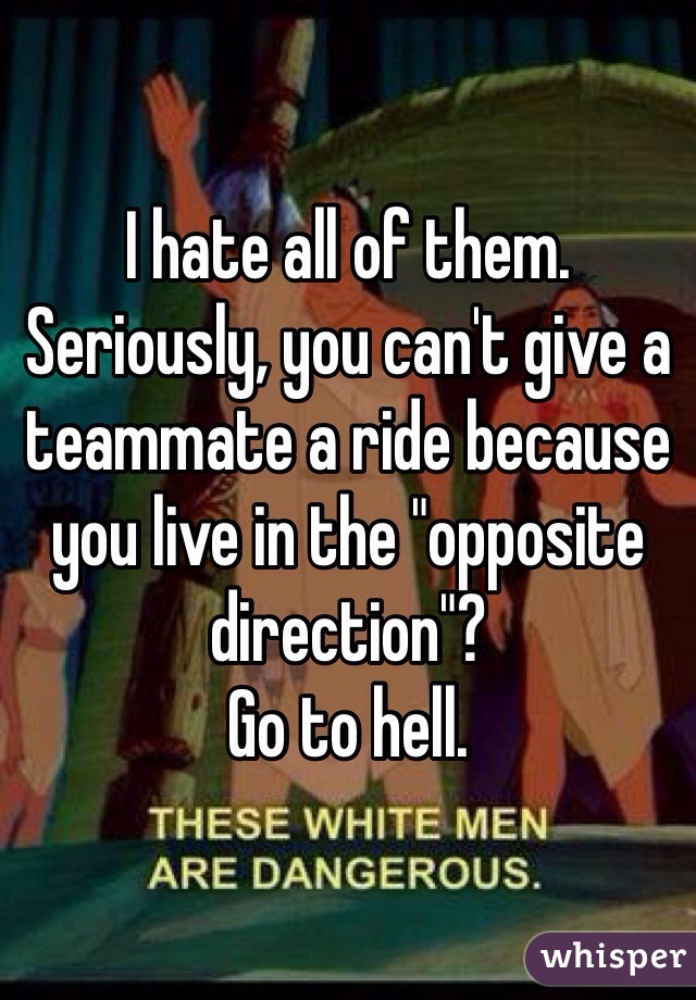 I hate all of them. Seriously, you can't give a teammate a ride because you live in the "opposite direction"?
Go to hell.