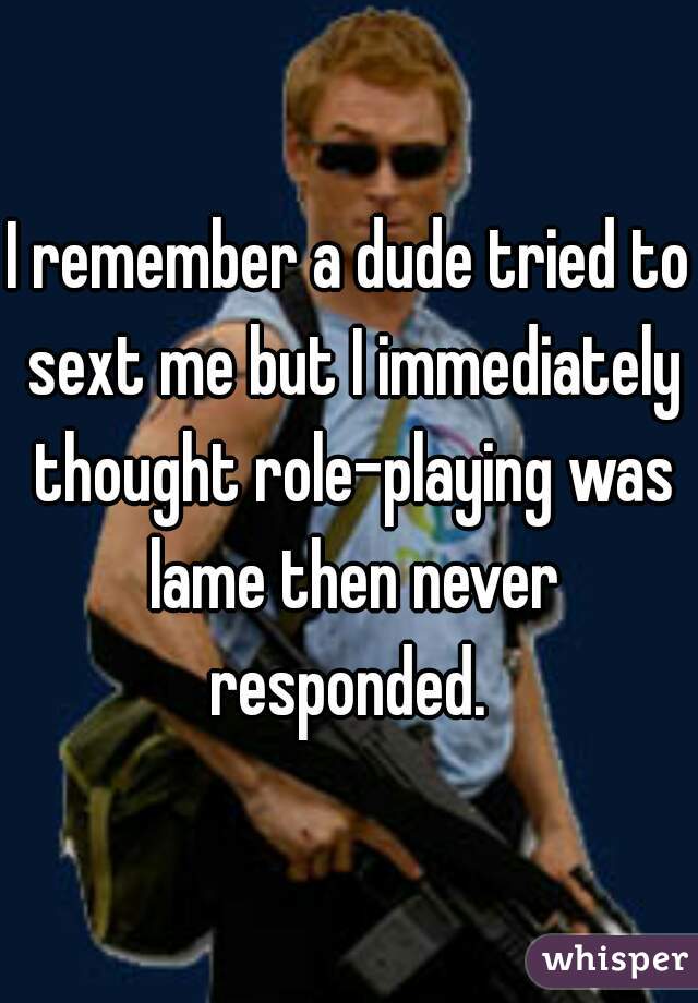 I remember a dude tried to sext me but I immediately thought role-playing was lame then never responded. 