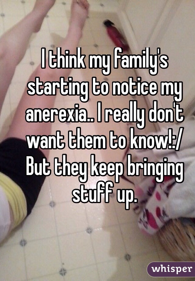 I think my family's starting to notice my anerexia.. I really don't want them to know!:/
But they keep bringing stuff up.
