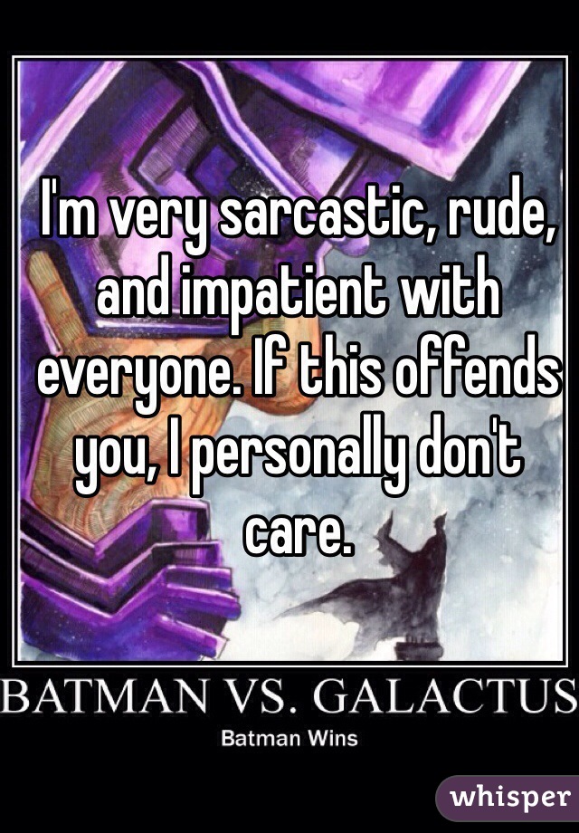 I'm very sarcastic, rude, and impatient with everyone. If this offends you, I personally don't care.