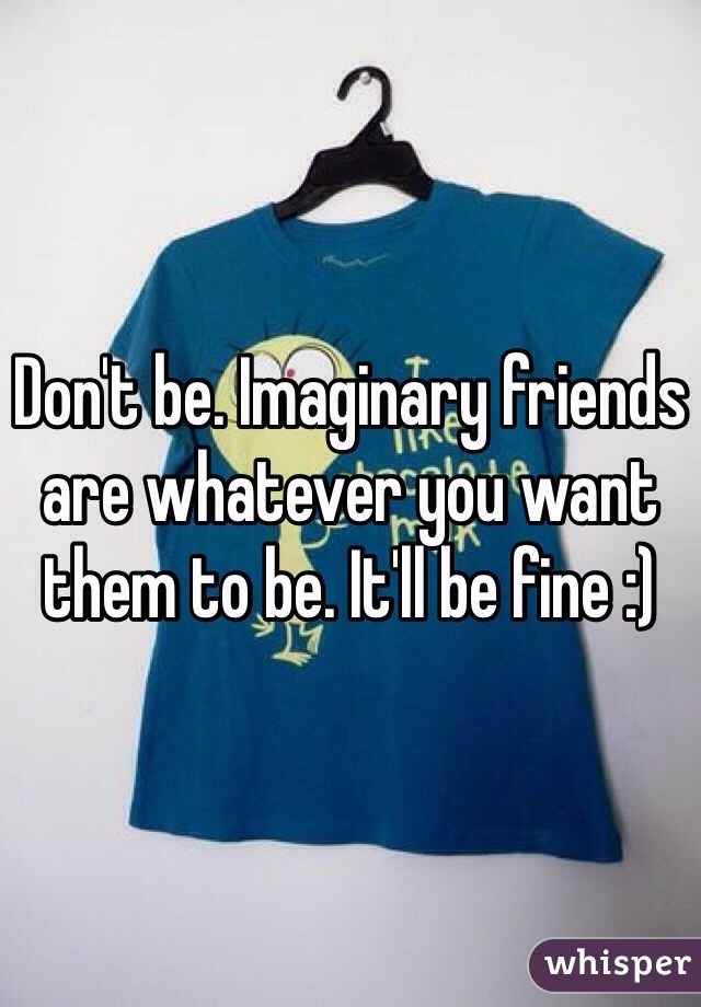 Don't be. Imaginary friends are whatever you want them to be. It'll be fine :)