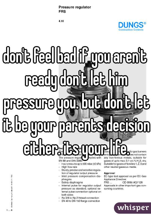 don't feel bad if you aren't ready don't let him pressure you. but don't let it be your parents decision either. its your life.