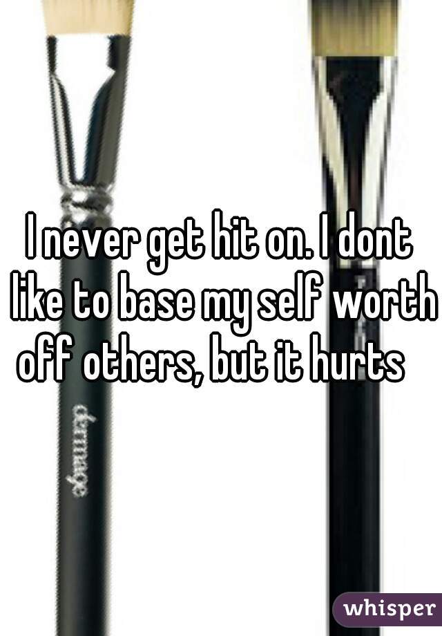 I never get hit on. I dont like to base my self worth off others, but it hurts   