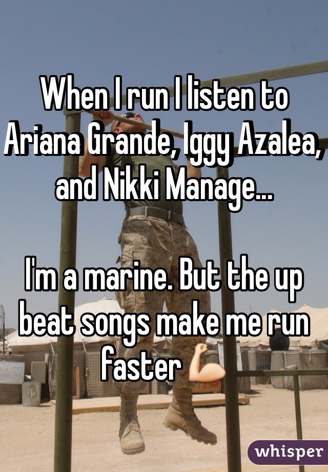 When I run I listen to Ariana Grande, Iggy Azalea, and Nikki Manage... 

I'm a marine. But the up beat songs make me run faster