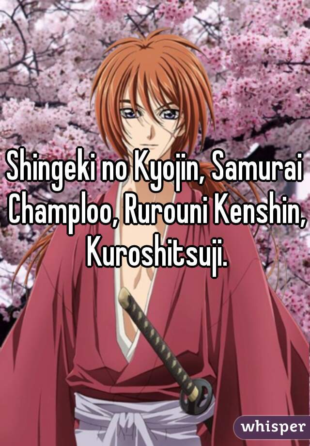 Shingeki no Kyojin, Samurai Champloo, Rurouni Kenshin, Kuroshitsuji.