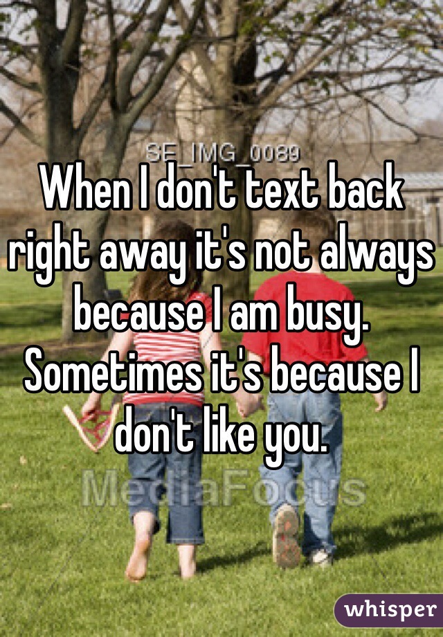 When I don't text back right away it's not always because I am busy. Sometimes it's because I don't like you.