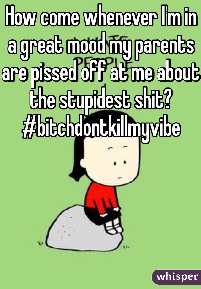 How come whenever I'm in a great mood my parents are pissed off at me about the stupidest shit?
#bitchdontkillmyvibe