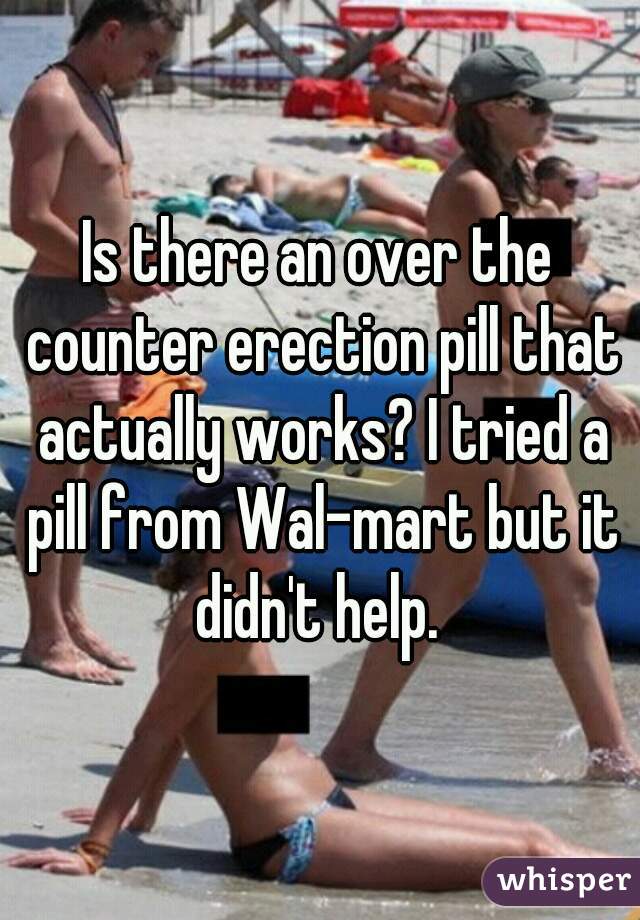 Is there an over the counter erection pill that actually works? I tried a pill from Wal-mart but it didn't help. 