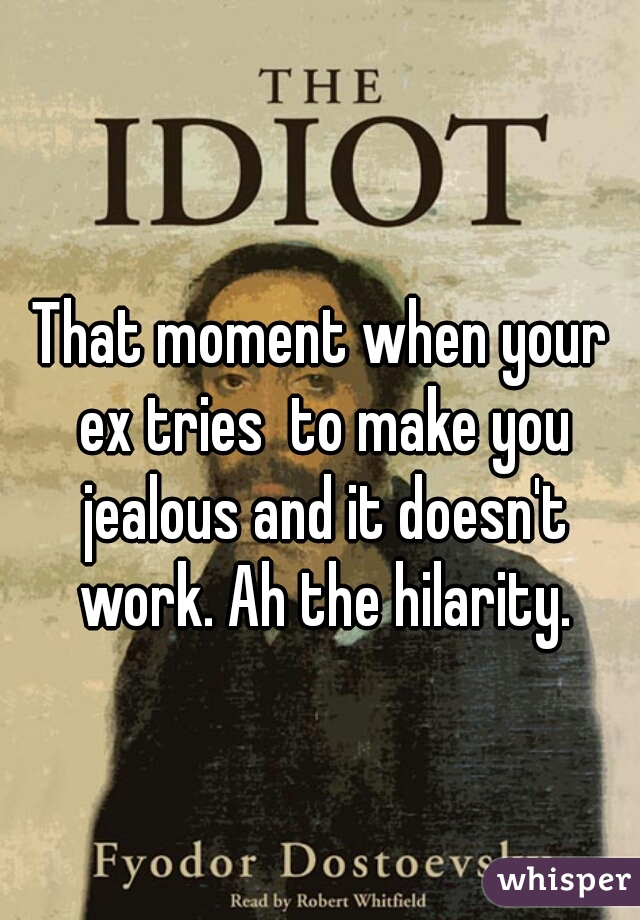 That moment when your ex tries  to make you jealous and it doesn't work. Ah the hilarity.