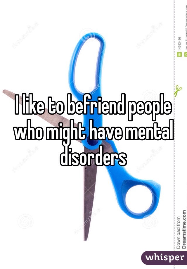 I like to befriend people who might have mental disorders 