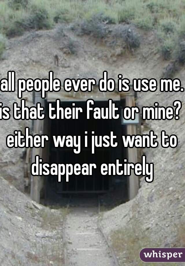 all people ever do is use me. 
is that their fault or mine? 
either way i just want to disappear entirely 