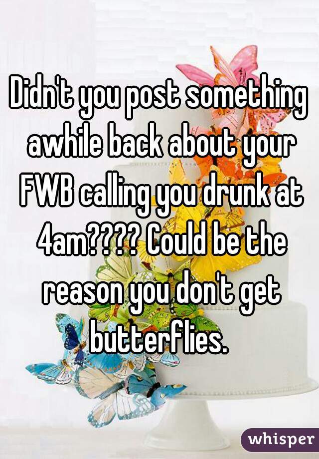 Didn't you post something awhile back about your FWB calling you drunk at 4am???? Could be the reason you don't get butterflies. 