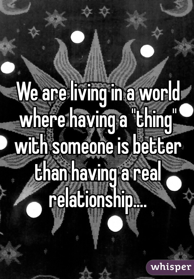 We are living in a world where having a "thing" with someone is better than having a real relationship....
