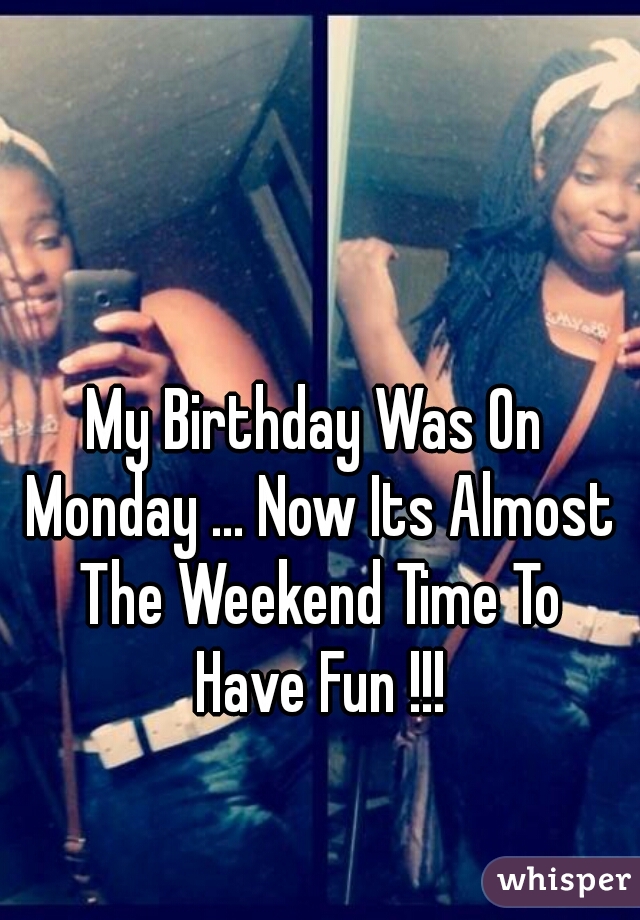 My Birthday Was On Monday ... Now Its Almost The Weekend Time To Have Fun !!!