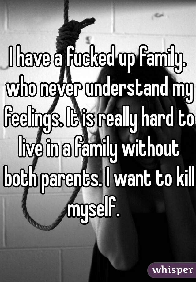 I have a fucked up family. who never understand my feelings. It is really hard to live in a family without both parents. I want to kill myself.   