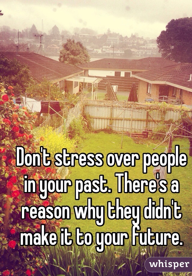 Don't stress over people in your past. There's a reason why they didn't make it to your future.