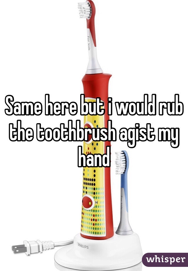 Same here but i would rub the toothbrush agist my hand 