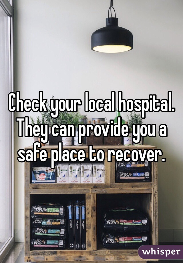 Check your local hospital. They can provide you a safe place to recover. 